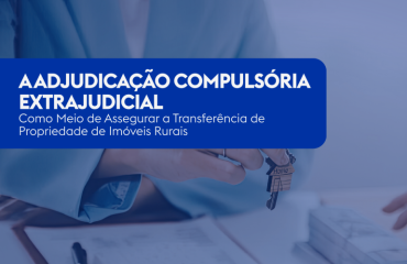 A Adjudicação Compulsória Extrajudicial Como Meio de Assegurar a Transferência de Propriedade de Imóveis Rurais