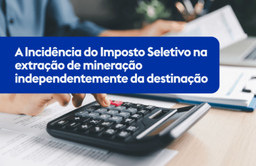 A Incidência do Imposto Seletivo na extração de mineração independentemente da destinação 
