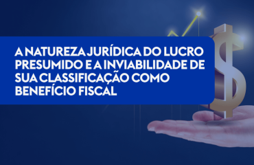 A Natureza Jurídica do Lucro Presumido e a Inviabilidade de sua Classificação como Benefício Fiscal
