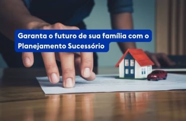 Garanta o futuro de sua família com o Planejamento Sucessório