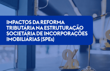 IMPACTOS DA REFORMA TRIBUTÁRIA NA ESTRUTURAÇÃO SOCIETÁRIA DE INCORPORAÇÕES IMOBILIÁRIAS (SPEs)