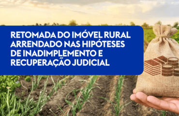 Retomada do imóvel rural arrendado nas hipóteses de inadimplemento e recuperação judicial