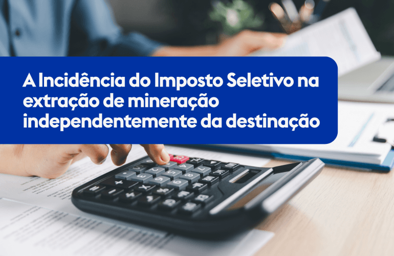 A Incidência do Imposto Seletivo na extração de mineração independentemente da destinação 