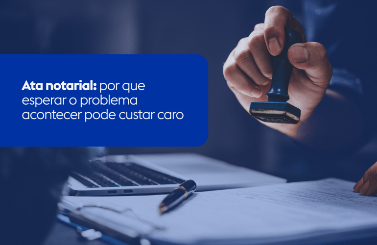 Ata notarial: por que esperar o problema acontecer pode custar caro