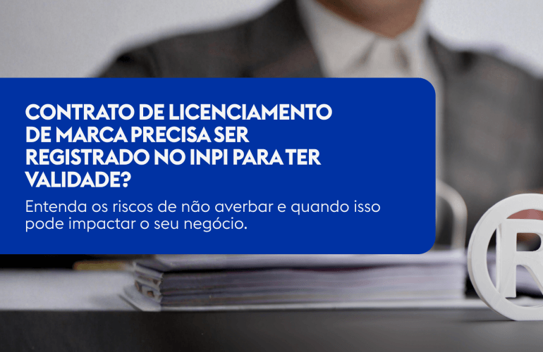 Contrato de Licenciamento de Marca precisa ser registrado no INPI para ter validade? Entenda os riscos de não averbar e quando isso pode impactar o seu negócio