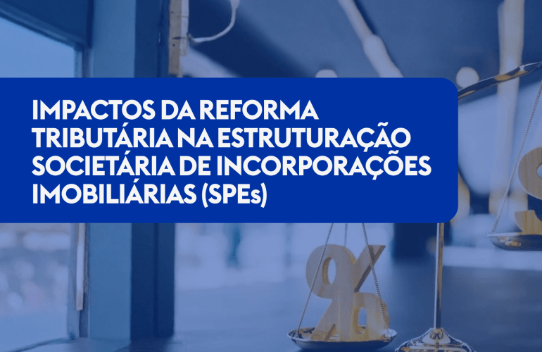 IMPACTOS DA REFORMA TRIBUTÁRIA NA ESTRUTURAÇÃO SOCIETÁRIA DE INCORPORAÇÕES IMOBILIÁRIAS (SPEs)