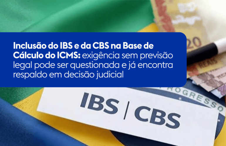 Inclusão do IBS e da CBS na Base de Cálculo do ICMS: exigência sem previsão legal pode ser questionada e já encontra respaldo em decisão judicial