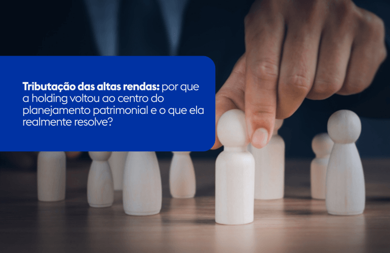 Tributação das altas rendas: por que a holding voltou ao centro do planejamento patrimonial e o que ela realmente resolve?